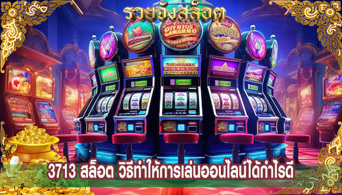 3713 สล็อต วิธีทำให้การเล่นออนไลน์ได้กำไรดี