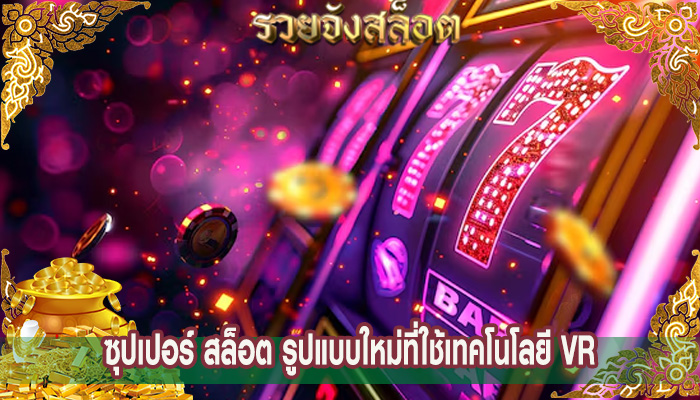 ซุปเปอร์ สล็อต รูปแบบใหม่ที่ใช้เทคโนโลยี VR